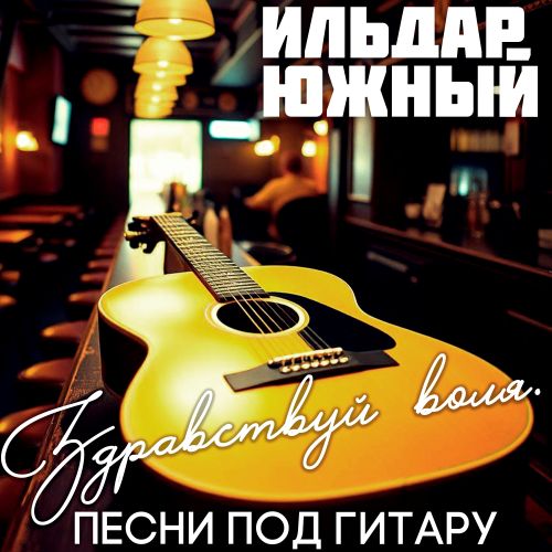Южный Ильдар - Здравствуй воля. Песни под гитару 2025 (wav)
